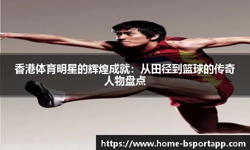香港体育明星的辉煌成就：从田径到篮球的传奇人物盘点