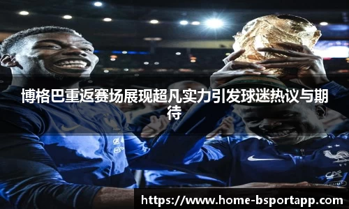 博格巴重返赛场展现超凡实力引发球迷热议与期待